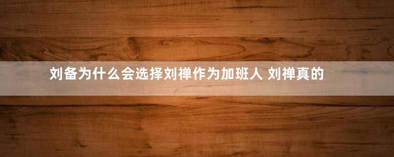 刘备为什么会选择刘禅作为加班人 刘禅真的是一个扶不起的阿斗吗